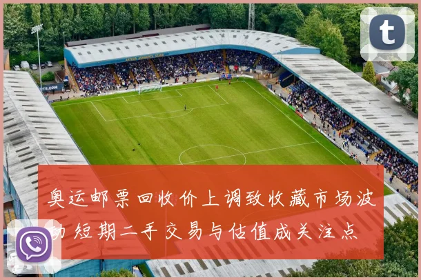 奥运邮票回收价上调致收藏市场波动 短期二手交易与估值成关注点