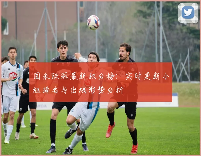 国米欧冠最新积分榜：实时更新小组排名与出线形势分析