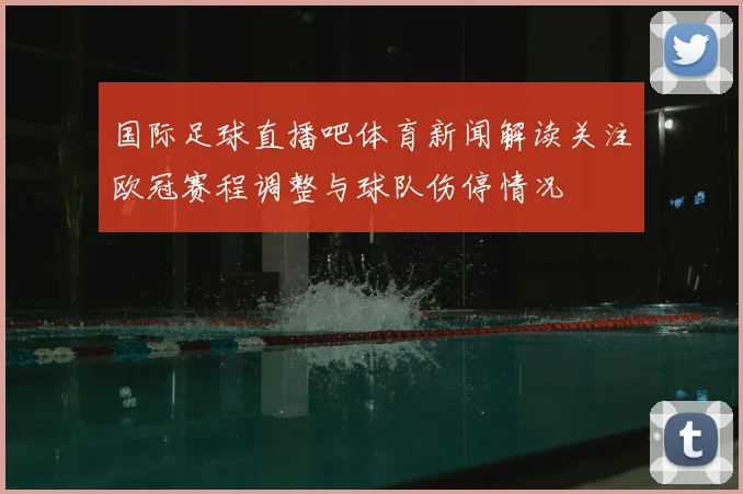 国际足球直播吧体育新闻解读关注欧冠赛程调整与球队伤停情况