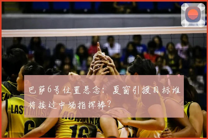 巴萨6号位置悬念：夏窗引援目标谁将接过中场指挥棒？