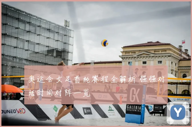 奥运会女足首轮赛程全解析 强强对话时间对阵一览