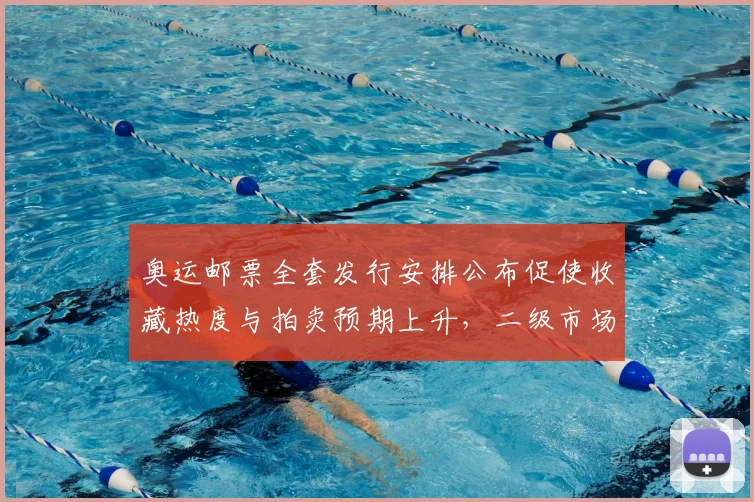 奥运邮票全套发行安排公布促使收藏热度与拍卖预期上升，二级市场活跃