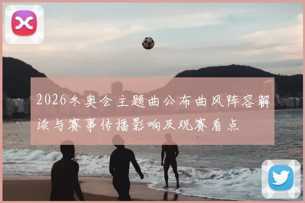 2026冬奥会主题曲公布曲风阵容解读与赛事传播影响及观赛看点