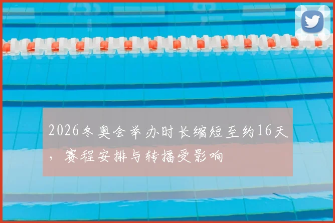 2026冬奥会举办时长缩短至约16天，赛程安排与转播受影响