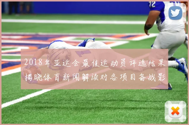 2018年亚运会最佳运动员评选结果揭晓体育新闻解读对各项目备战影响