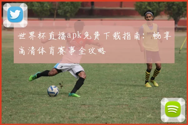 世界杯直播apk免费下载指南：畅享高清体育赛事全攻略