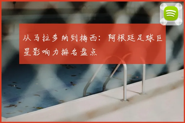 从马拉多纳到梅西:阿根廷足球巨星影响力排名盘点