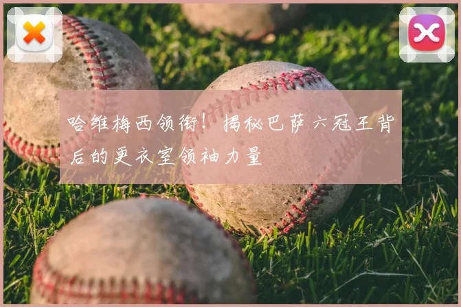 哈维梅西领衔！揭秘巴萨六冠王背后的更衣室领袖力量