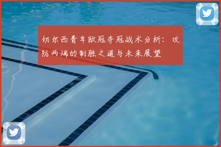 切尔西青年欧冠夺冠战术分析：攻防两端的制胜之道与未来展望