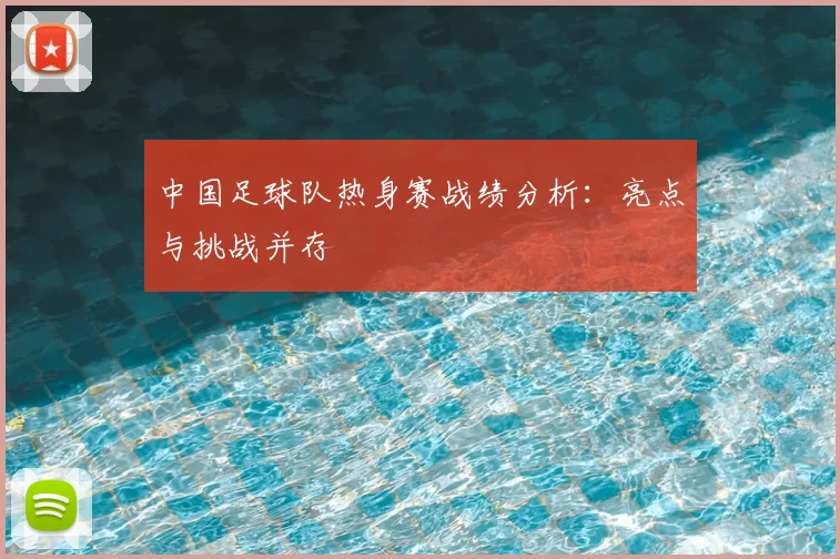 中国足球队热身赛战绩分析：亮点与挑战并存