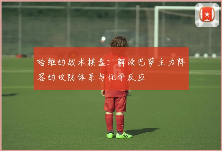 哈维的战术棋盘：解读巴萨主力阵容的攻防体系与化学反应