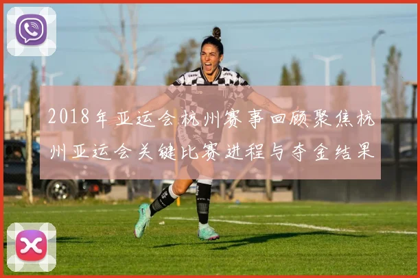2018年亚运会杭州赛事回顾聚焦杭州亚运会关键比赛进程与夺金结果