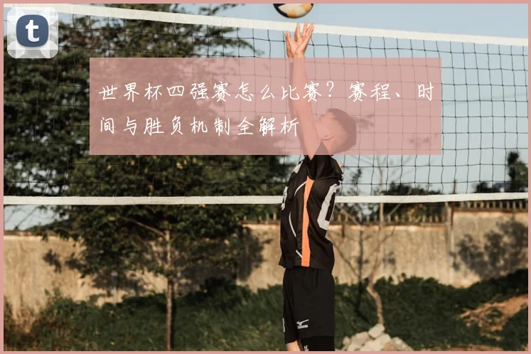 世界杯四强赛怎么比赛？赛程、时间与胜负机制全解析