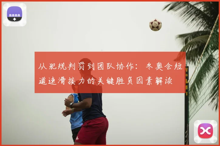 从犯规判罚到团队协作：冬奥会短道速滑接力的关键胜负因素解读