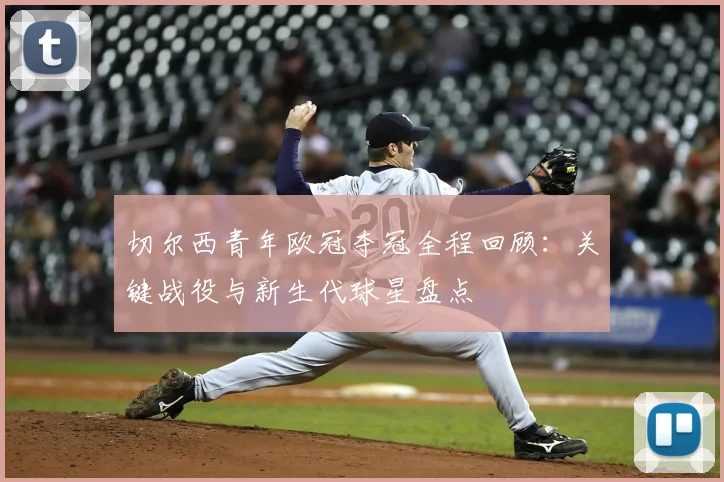 切尔西青年欧冠夺冠全程回顾：关键战役与新生代球星盘点