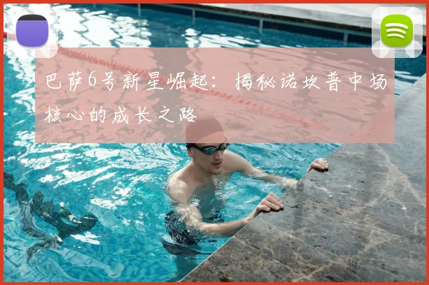 巴萨6号新星崛起：揭秘诺坎普中场核心的成长之路